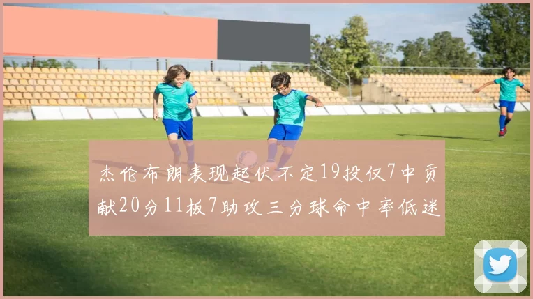 杰伦布朗表现起伏不定19投仅7中贡献20分11板7助攻三分球命中率低迷