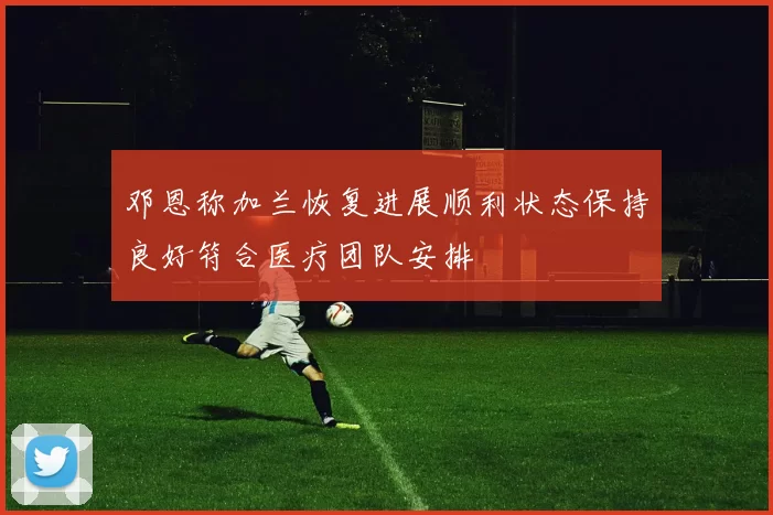 邓恩称加兰恢复进展顺利状态保持良好符合医疗团队安排