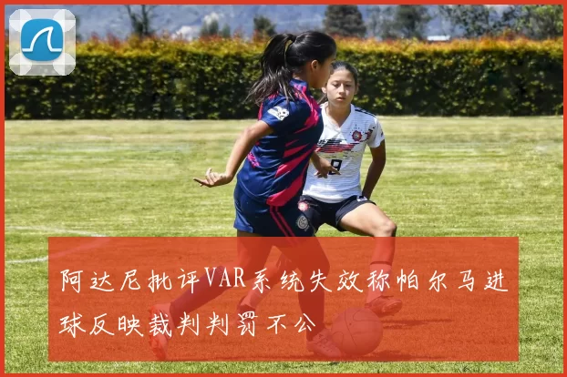 阿达尼批评VAR系统失效称帕尔马进球反映裁判判罚不公