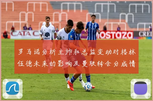 罗马诺分析主帅和总监变动对格林伍德未来的影响及曼联转会分成情况
