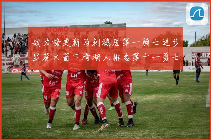 战力榜更新马刺稳居第一骑士进步显著火箭下滑湖人排名第十一勇士继续低迷