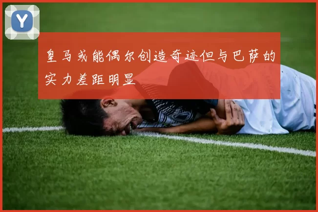 皇马或能偶尔创造奇迹但与巴萨的实力差距明显