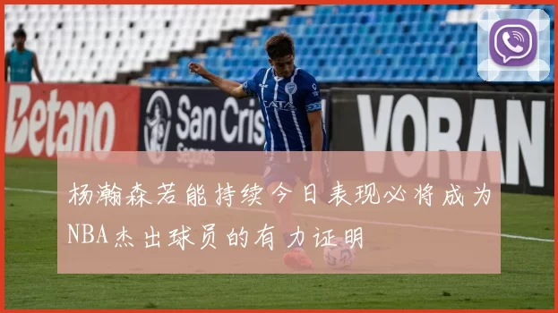 杨瀚森若能持续今日表现必将成为NBA杰出球员的有力证明