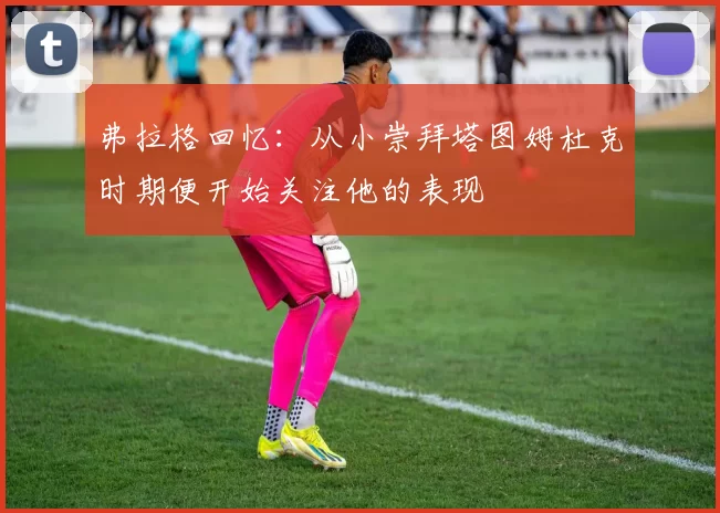 弗拉格回忆：从小崇拜塔图姆杜克时期便开始关注他的表现