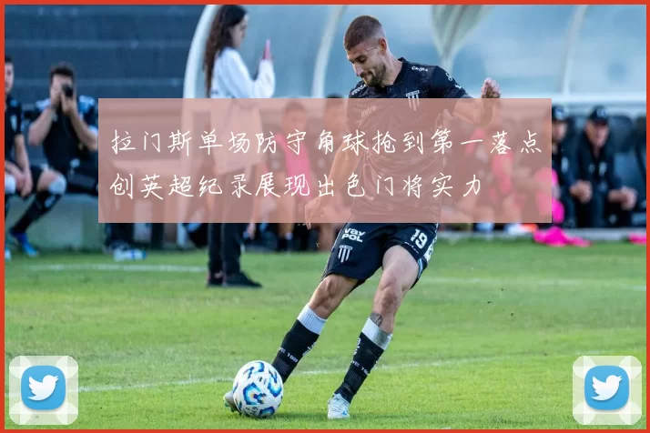 拉门斯单场防守角球抢到第一落点创英超纪录展现出色门将实力
