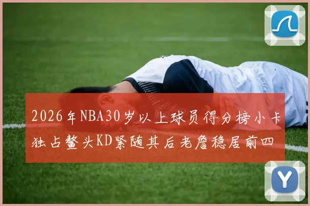 2026年NBA30岁以上球员得分榜小卡独占鳌头KD紧随其后老詹稳居前四