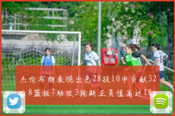 杰伦布朗表现出色28投10中贡献32分8篮板7助攻3抢断正负值高达18