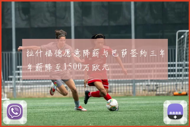 拉什福德愿意降薪与巴萨签约三年年薪降至1500万欧元