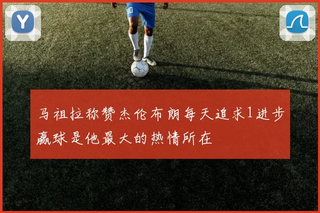 马祖拉称赞杰伦布朗每天追求1进步赢球是他最大的热情所在