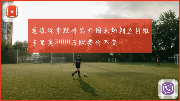 意媒称索默将离开国米热刺坚持维卡里奥3000万欧要价不变