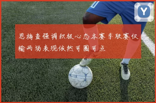 恩梅查强调积极心态本赛季联赛仅输两场表现依然可圈可点