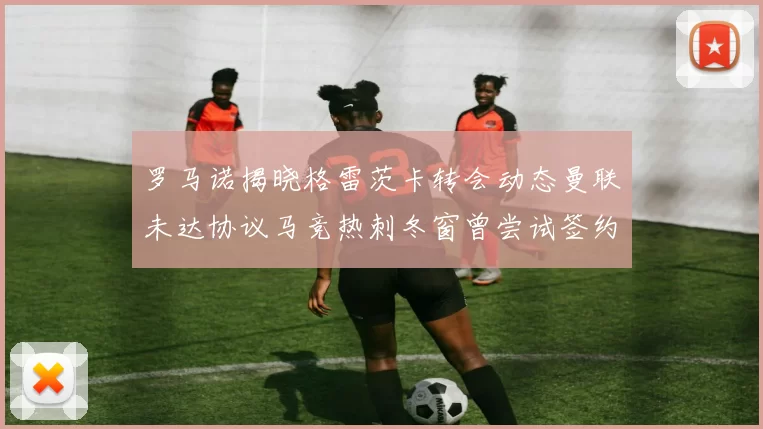 罗马诺揭晓格雷茨卡转会动态曼联未达协议马竞热刺冬窗曾尝试签约