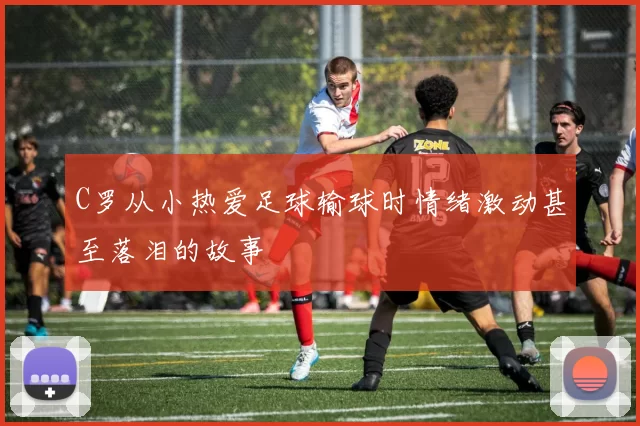 C罗从小热爱足球输球时情绪激动甚至落泪的故事