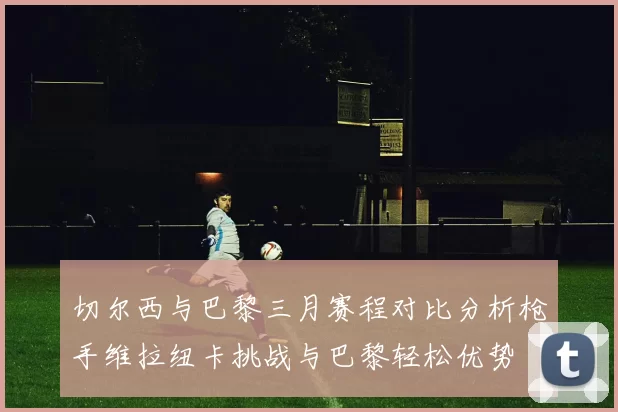 切尔西与巴黎三月赛程对比分析枪手维拉纽卡挑战与巴黎轻松优势