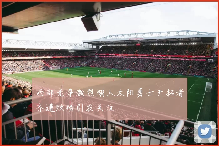西部竞争激烈湖人太阳勇士开拓者齐遭败绩引发关注