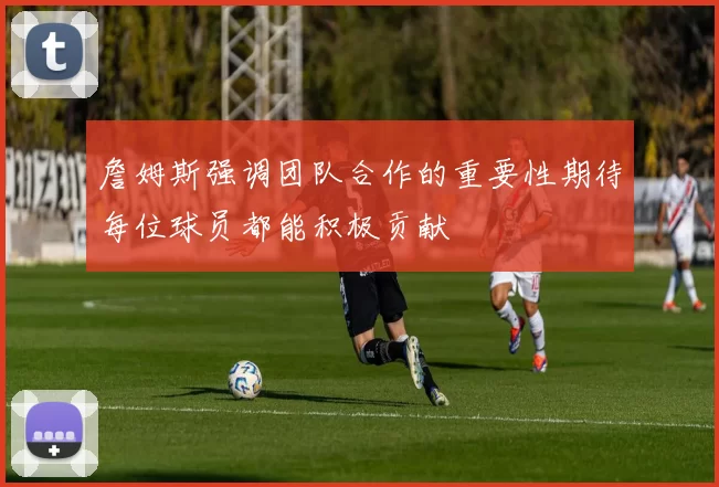 詹姆斯强调团队合作的重要性期待每位球员都能积极贡献